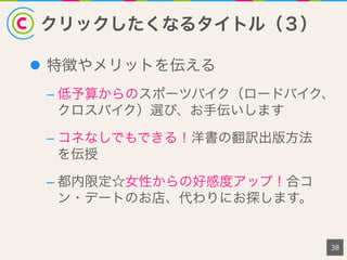 クリックしたくなるタイトル（３）
38
l  特徴やメリットを伝える
– 低予算からのスポーツバイク（ロードバイク、
クロスバイク）選び、お手伝いします
– コネなしでもできる！洋書の翻訳出版方法
を伝授
– 都内限定☆女性からの好感度アップ！合コ
ン・デートのお店、代わりにお探します。
 