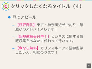 クリックしたくなるタイトル（４）
39
l  冠でアピール
– 【好評御礼】東京・神奈川近郊で釣り・磯
遊びのアドバイスします！
– 【新規依頼受付中！】ビジネスに関する情
報収集をあなたに代わって行います。
– 【今なら無料】カリフォルニアに語学留学
したい人、相談のります！
 