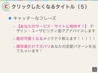 クリックしたくなるタイトル（５）
40
l  キャッチーなフレーズ
– 【あなたのサービス・サイトに物申す！】 デ
ザイン・ユーザビリティ面でアドバイスします
– 絶対可愛くなるメイクテク教えます！！！！！
– 顔写真だけでズバリあなたの恋愛パターンを当
てちゃいます！
 