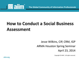 Copyright © AIIM | All rights reserved.
#AIIM
The Global Community of Information Professionals
aiim.org
How to Conduct a Social Business
Assessment
Jesse Wilkins, CIP, CRM, IGP
ARMA Houston Spring Seminar
April 23, 2014
 