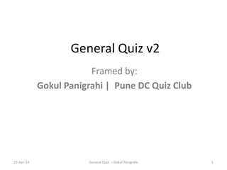 General Quiz v2
Framed by:
Gokul Panigrahi | Pune DC Quiz Club
23-Apr-14 1General Quiz – Gokul Panigrahi
 