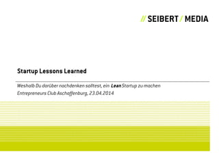 Startup Lessons Learned
Weshalb Du darüber nachdenken solltest, ein Lean Startup zu machen
Entrepreneurs Club Aschaffenburg, 23.04.2014
 