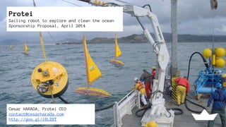 Protei
Sailing robot to explore and clean the ocean
Sponsorship Proposal, April 2014
Cesar HARADA, Protei CEO
contact@cesarharada.com
http://goo.gl/lBLZBT
 