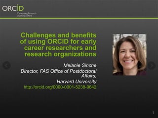 Challenges and benefits
of using ORCID for early
career researchers and
research organizations
Melanie Sinche
Director, FAS Office of Postdoctoral
Affairs,
Harvard University
http://orcid.org/0000-0001-5238-9642
1
 