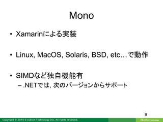Mono
• Xamarinによる実装
• Linux, MacOS, Solaris, BSD, etc…で動作
• SIMDなど独自機能有
– .NETでは, 次のバージョンからサポート
9
 