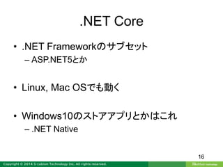 .NET Core
• .NET Frameworkのサブセット
– ASP.NET5とか
• Linux, Mac OSでも動く
• Windows10のストアアプリとかはこれ
– .NET Native
16
 