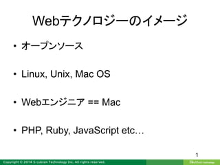 Webテクノロジーのイメージ
• オープンソース
• Linux, Unix, Mac OS
• Webエンジニア == Mac
• PHP, Ruby, JavaScript etc…
1
 