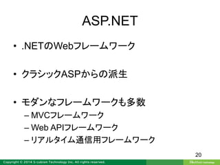 ASP.NET
• .NETのWebフレームワーク
• クラシックASPからの派生
• モダンなフレームワークも多数
– MVCフレームワーク
– Web APIフレームワーク
– リアルタイム通信用フレームワーク
20
 