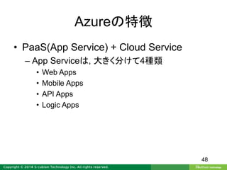 Azureの特徴
• PaaS(App Service) + Cloud Service
– App Serviceは, 大きく分けて4種類
• Web Apps
• Mobile Apps
• API Apps
• Logic Apps
48
 