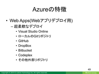 Azureの特徴
• Web Apps(Webアプリデプロイ用)
– 超柔軟なデプロイ
• Visual Studio Online
• ローカルのGitリポジトリ
• GitHub
• DropBox
• Bitbucket
• Codeplex
• その他外部リポジトリ
49
 