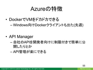 Azureの特徴
• DockerでVMをドカドカできる
– Windows向けDockerクライアントも出た(先週)
• API Manager
– 自社のAPIを開発者向けに制限付きで簡単に公
開したりとか
– API管理が楽にできる
55
 