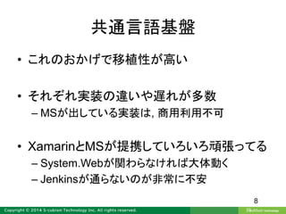 共通言語基盤
• これのおかげで移植性が高い
• それぞれ実装の違いや遅れが多数
– MSが出している実装は, 商用利用不可
• XamarinとMSが提携していろいろ頑張ってる
– System.Webが関わらなければ大体動く
– Jenkinsが通らないのが非常に不安
8
 