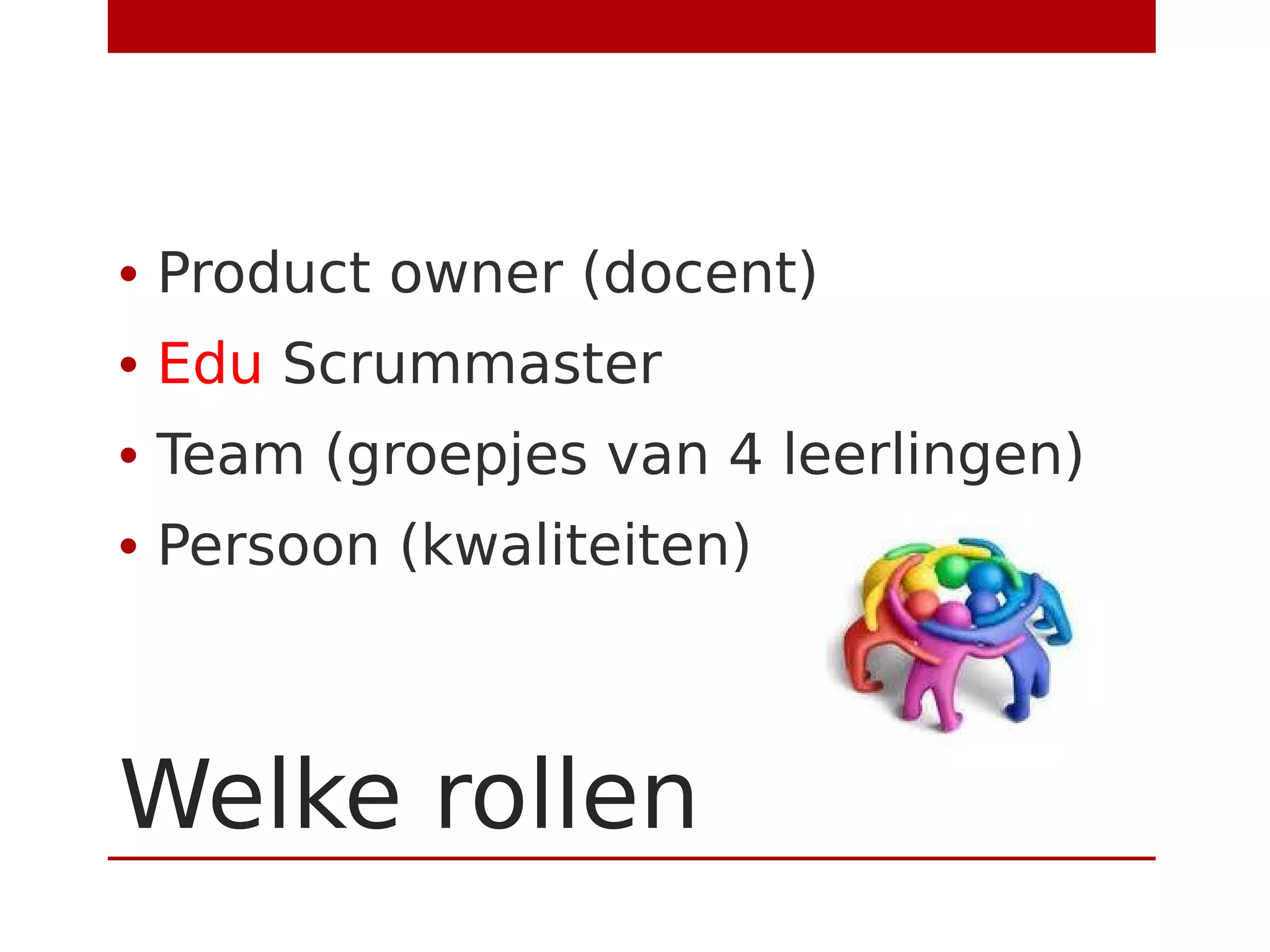 Welke rollen
• Product owner (docent)
• Edu Scrummaster
• Team (groepjes van 4 leerlingen)
• Persoon (kwaliteiten)
 