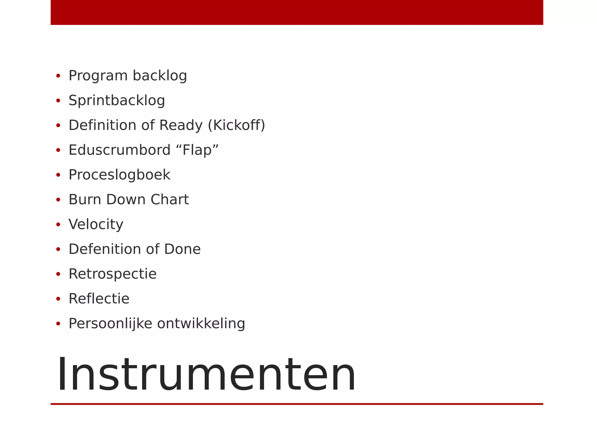Instrumenten
• Program backlog
• Sprintbacklog
• Definition of Ready (Kickoff)
• Eduscrumbord “Flap”
• Proceslogboek
• Burn Down Chart
• Velocity
• Defenition of Done
• Retrospectie
• Reflectie
• Persoonlijke ontwikkeling
 