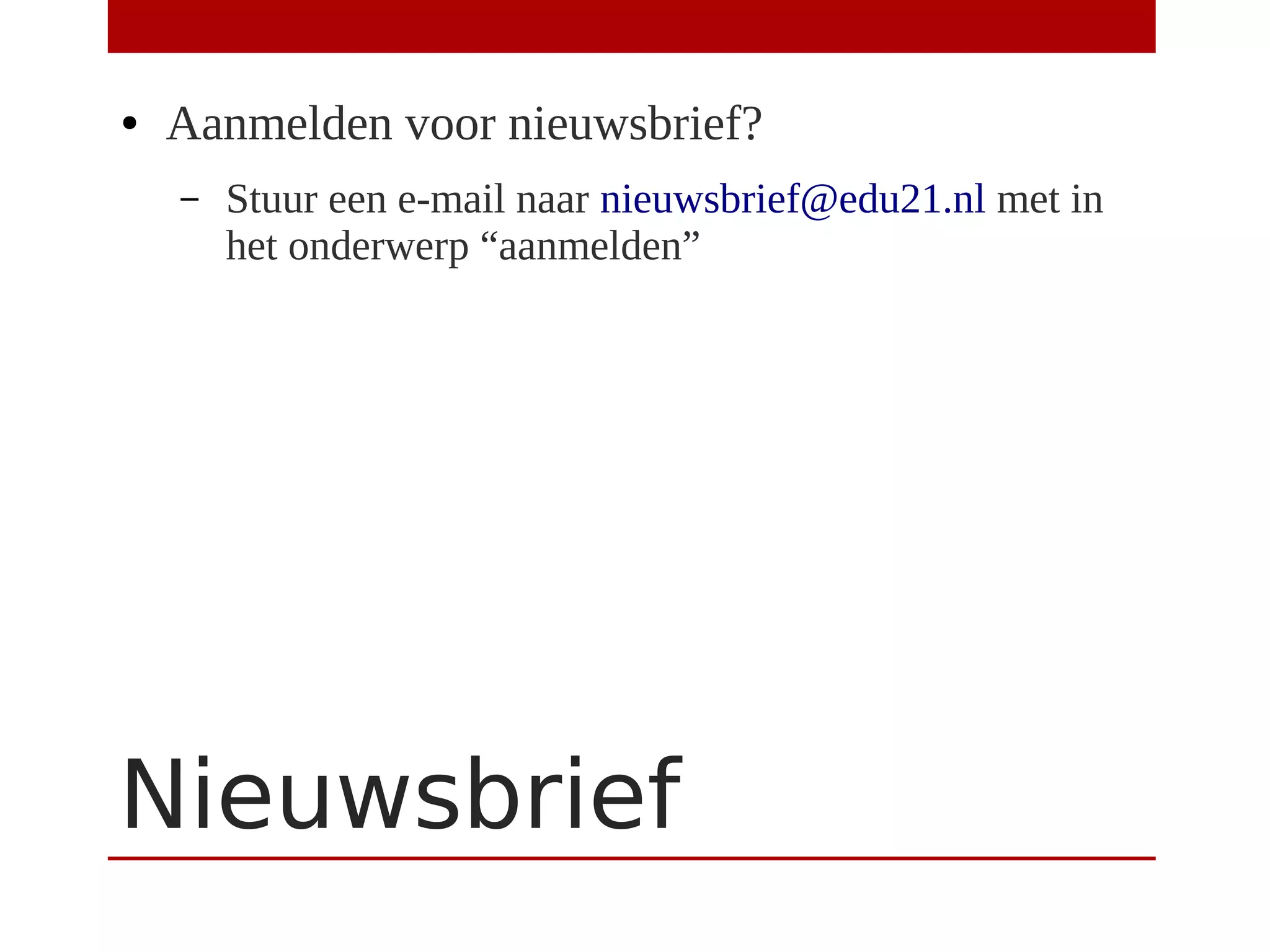 Nieuwsbrief
● Aanmelden voor nieuwsbrief?
– Stuur een e-mail naar nieuwsbrief@edu21.nl met in
het onderwerp “aanmelden”
 