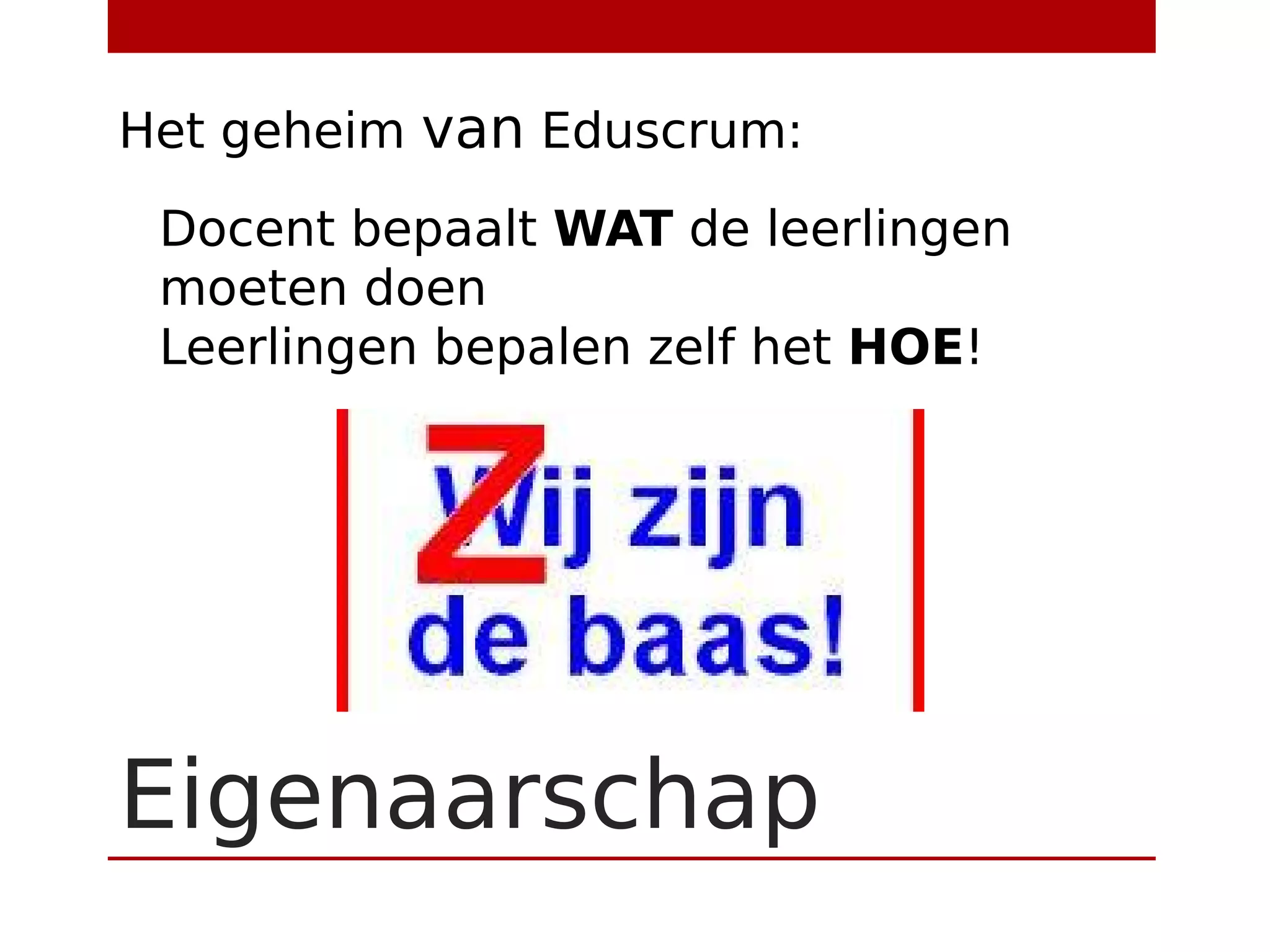 Eigenaarschap
Docent bepaalt WAT de leerlingen
moeten doen
Leerlingen bepalen zelf het HOE!
Het geheim van Eduscrum:
 
