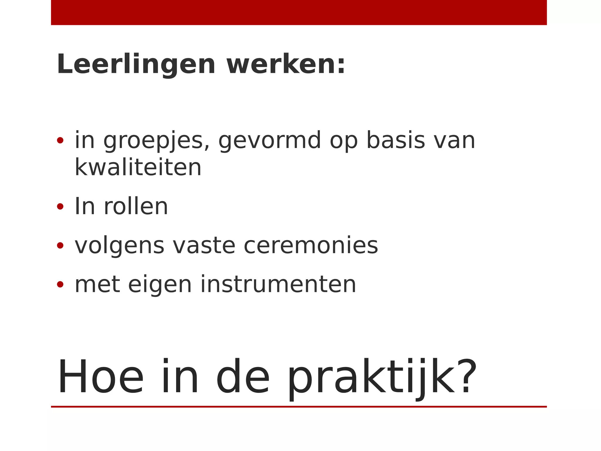Hoe in de praktijk?
Leerlingen werken:
• in groepjes, gevormd op basis van
kwaliteiten
• In rollen
• volgens vaste ceremonies
• met eigen instrumenten
 