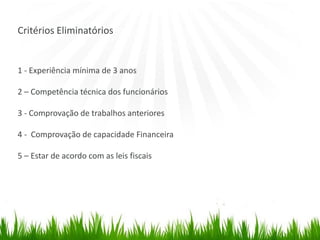 Critérios Eliminatórios
1 - Experiência mínima de 3 anos
2 – Competência técnica dos funcionários
3 - Comprovação de trabalhos anteriores
4 - Comprovação de capacidade Financeira
5 – Estar de acordo com as leis fiscais
 