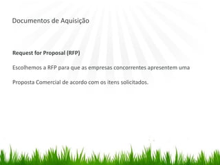 Documentos de Aquisição
Request for Proposal (RFP)
Escolhemos a RFP para que as empresas concorrentes apresentem uma
Proposta Comercial de acordo com os itens solicitados.
 