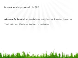 Meio Adotado para envio da RFP
A Request for Proposal será enviada por e-mail aos participantes listados na
Vendor List e as dúvidas serão tiradas por telefone.
 
