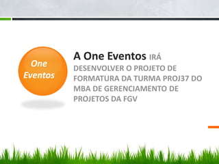 A One Eventos IRÁ
DESENVOLVER O PROJETO DE
FORMATURA DA TURMA PROJ37 DO
MBA DE GERENCIAMENTO DE
PROJETOS DA FGV
One
Eventos
 
