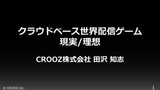 © CROOZ,Inc. 1
クラウドベース世界配信ゲーム
現実/理想
CROOZ株式会社 田沢 知志
 