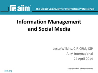 Copyright © AIIM | All rights reserved.
#AIIM
The Global Community of Information Professionals
aiim.org
Information Management
and Social Media
Jesse Wilkins, CIP, CRM, IGP
AIIM International
24 April 2014
 