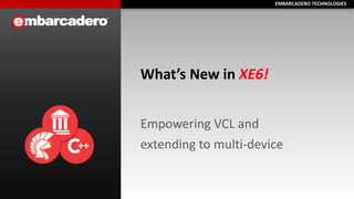 EMBARCADERO	
  TECHNOLOGIESEMBARCADERO	
  TECHNOLOGIES
What’s	
  New	
  in	
  XE6!	
  
Empowering	
  VCL	
  and	
  
extending	
  to	
  multi-­‐device
 