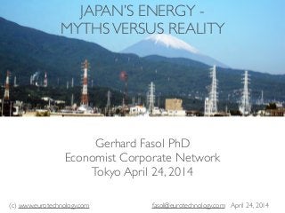 (c) www.eurotechnology.com fasol@eurotechnology.com April 24, 2014
Gerhard Fasol PhD	

Economist Corporate Network	

Tokyo April 24, 2014
JAPAN’S ENERGY - 	

MYTHSVERSUS REALITY
 