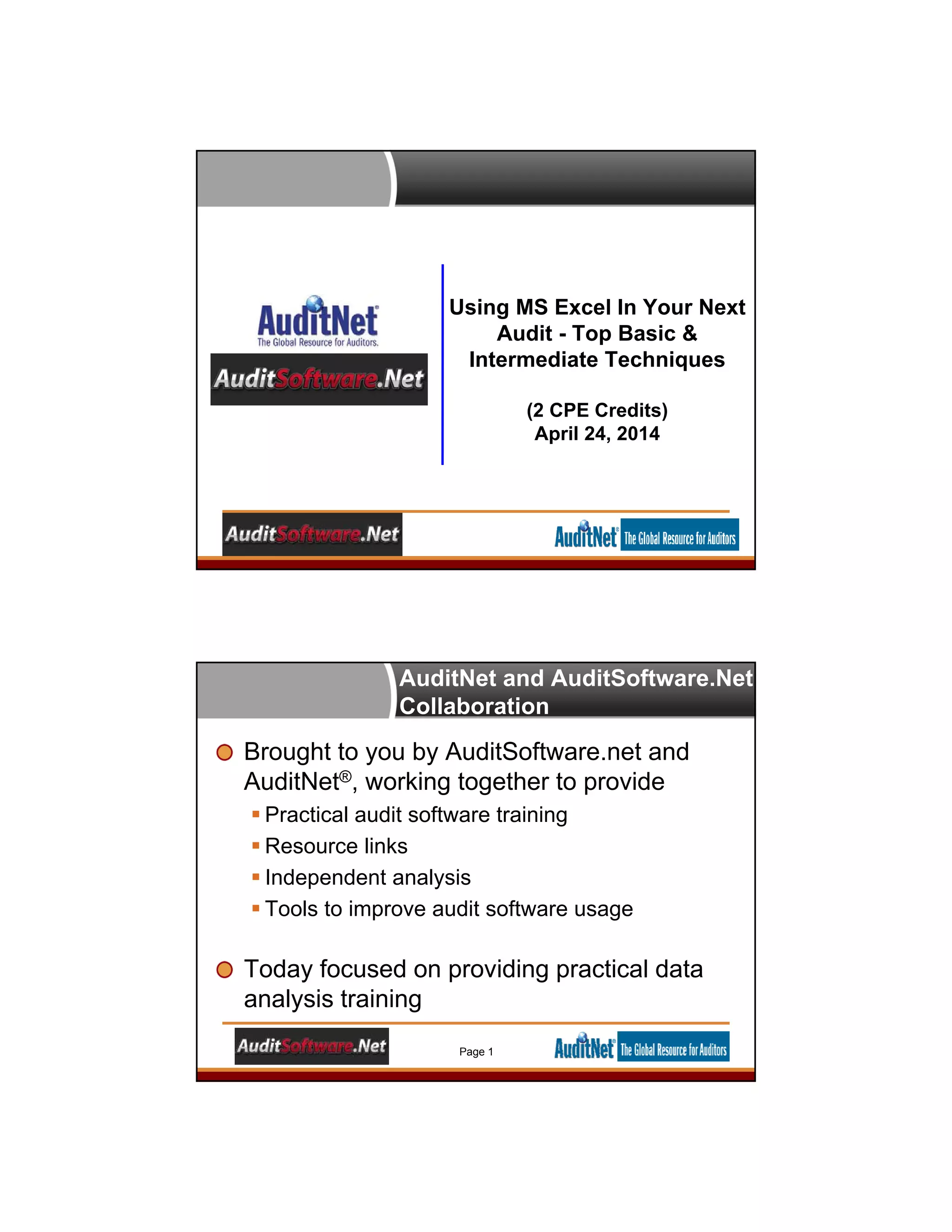 Using MS Excel In Your Next
Audit - Top Basic &
Intermediate Techniques
(2 CPE Credits)
April 24, 2014
AuditNet and AuditSoftware.Net
Collaboration
Brought to you by AuditSoftware.net and
AuditNet®, working together to provide
 Practical audit software training
 Resource links
 Independent analysis
 Tools to improve audit software usage
Today focused on providing practical data
analysis training
Page 1
 