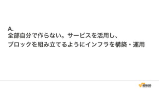 A.
全部自分で作らない。サービスを活用し、
ブロックを組み立てるようにインフラを構築・運用
 