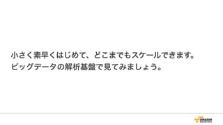 小さく素早くはじめて、どこまでもスケールできます。
ビッグデータの解析基盤で見てみましょう。
 