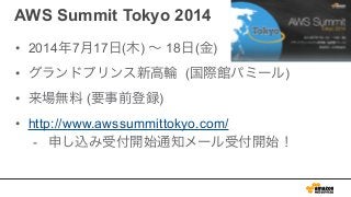 AWS Summit Tokyo 2014
• 2014年7月17日(木) ∼ 18日(金)
• グランドプリンス新高輪 (国際館パミール)
• 来場無料 (要事前登録)
• http://www.awssummittokyo.com/
- 申し込み受付開始通知メール受付開始！
 