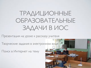 ТРАДИЦИОННЫЕ
ОБРАЗОВАТЕЛЬНЫЕ
ЗАДАЧИ В ИОС
Презентация на уроке к рассказу учителя
Творческие задания в электронном виде
По...
