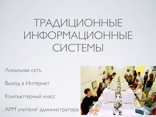 ТРАДИЦИОННЫЕ
ИНФОРМАЦИОННЫЕ
СИСТЕМЫ
Локальная сеть
Выход в Интернет
Компьютерный класс
АРМ учителя/ администратора
 