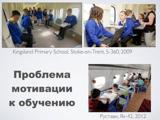 Kingsland Primary School, Stoke-on-Trent, S-360, 2009
Рустави, Як-42, 2012
Проблема
мотивации
к обучению
 