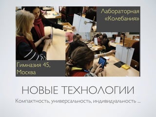 НОВЫЕ ТЕХНОЛОГИИ
Компактность, универсальность, индивидуальность ...
Гимназия 45,
Москва
Лабораторная
«Колебания»
 