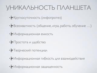УНИКАЛЬНОСТЬ ПЛАНШЕТА
Круглосуточность (инфопротез)
Всеохватность (общение, игра, работа, обучение …)
Информационная емкос...