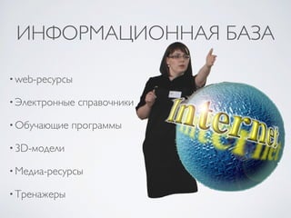 ИНФОРМАЦИОННАЯ БАЗА
• web-ресурсы
• Электронные справочники
• Обучающие программы
• 3D-модели
• Медиа-ресурсы
• Тренажеры
 