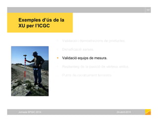 Exemples d’ús de la
107
XU per l’ICGC
 Validació i demostracions de productes.
 Densificació xarxes.
 Validació equips ...