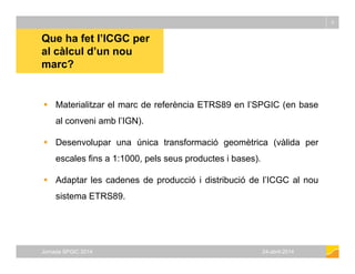Que ha fet l’ICGC per
al càlcul d’un nou
5
al càlcul d un nou
marc?
 Materialitzar el marc de referència ETRS89 en l’SPGI...