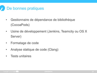 CONFIDENTIEL
De bonnes pratiques
• Gestionnaire de dépendance de bibliothèque
(CocoaPods)
• Usine de développement (Jenkins, Teamcity ou OS X
Server)
• Formatage de code
• Analyse statique de code (Clang)
• Tests unitaires
25Copyright
 