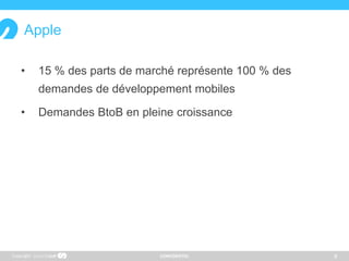 CONFIDENTIEL
Apple
• 15 % des parts de marché représente 100 % des
demandes de développement mobiles
• Demandes BtoB en pleine croissance
Copyright 8
 