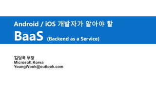 Android / iOS 개발자가 알아야 할
BaaS (Backend as a Service)
김영욱 부장
Microsoft Korea
YoungWook@outlook.com
 