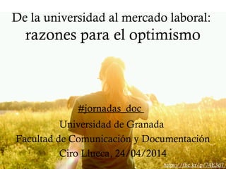 De la universidad al mercado laboral:
razones para el optimismo
Universidad de Granada
Facultad de Comunicación y Documentación
Ciro Llueca, 24/04/2014
https://flic.kr/p/74E3d7
#jornadas_doc
 