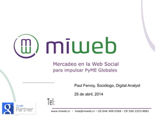Mercadeo en la Web Social
para impulsar PyME Globales
www.miweb.cr - hola@miweb.cr - US:646 408-0368 - CR:506 2253-8881
Paul Fervoy, Sociólogo, Digital Analyst
25 de abril, 2014
 