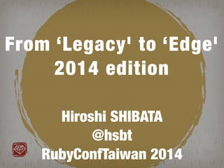 ! 
From ‘Legacy' to ‘Edge' 
2014 edition 
! 
Hiroshi SHIBATA 
@hsbt 
RubyConfTaiwan 2014 
 