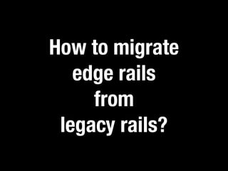 How to migrate 
edge rails 
from 
legacy rails? 
 
