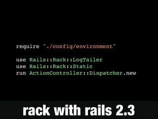 require "./config/environment"! 
! 
use Rails::Rack::LogTailer! 
use Rails::Rack::Static! 
run ActionController::Dispatcher.new 
rack with rails 2.3 
 