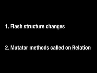 1. Flash structure changes 
2. Mutator methods called on Relation 
 